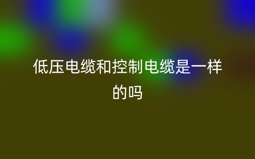 低压电缆和控制电缆是一样的吗?(图1) 低压电缆和控制电缆是一样的吗?(图1)
