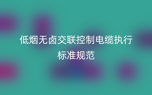 低烟无卤交联控制电缆执行标准规范(图1) 低烟无卤交联控制电缆执行标准规范(图1)