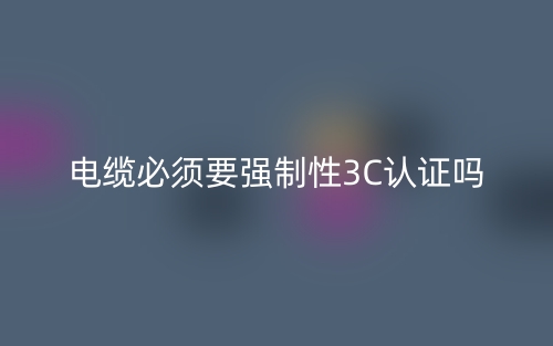 电缆必须要有强制性3C认证吗?(图1) 电缆必须要有强制性3C认证吗?(图1)