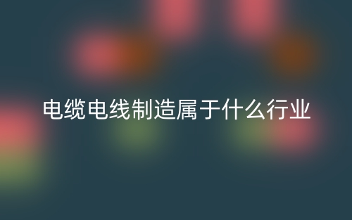 电缆电线制造属于什么行业?(图1) 电缆电线制造属于什么行业?(图1)