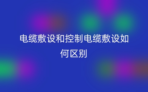 电缆敷设和控制电缆敷设如何区别?(图1) 电缆敷设和控制电缆敷设如何区别?(图1)