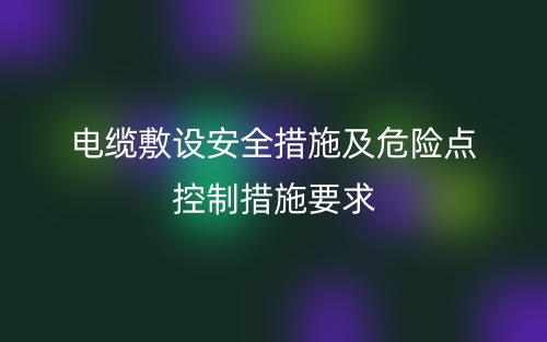 电缆敷设的安全措施及危险点控制措施要求(图1) 电缆敷设的安全措施及危险点控制措施要求(图1)