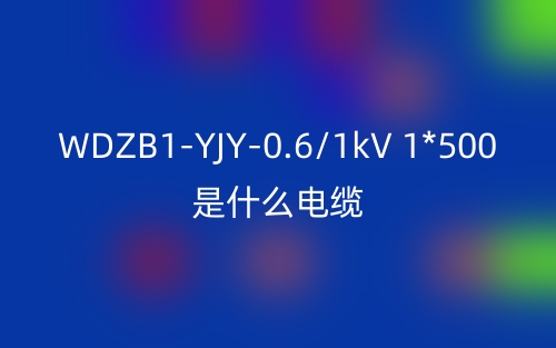 WDZB1-YJY-0.6/1kV 1*500是什么电缆?(图1) WDZB1-YJY-0.6/1kV 1*500是什么电缆?(图1)