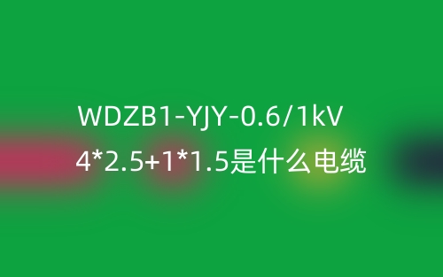 WDZB1-YJY-0.6/1kV 4*2.5+1*1.5是什么电缆?(图1) WDZB1-YJY-0.6/1kV 4*2.5+1*1.5是什么电缆?(图1)