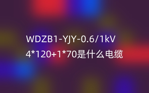 WDZB1-YJY-0.6/1kV 4*120+1*70是什么电缆?(图1) WDZB1-YJY-0.6/1kV 4*120+1*70是什么电缆?(图1)