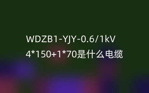 WDZB1-YJY-0.6/1kV 4*150+1*70是什么电缆?(图1) WDZB1-YJY-0.6/1kV 4*150+1*70是什么电缆?(图1)