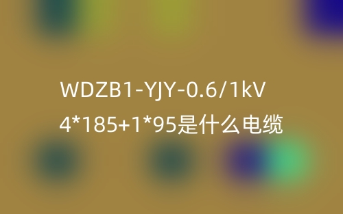 WDZB1-YJY-0.6/1kV 4*185+1*95是什么电缆?(图1) WDZB1-YJY-0.6/1kV 4*185+1*95是什么电缆?(图1)