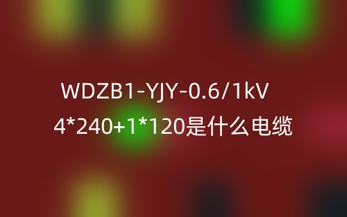 WDZB1-YJY-0.6/1kV 4*240+1*120是什么电缆?(图1) WDZB1-YJY-0.6/1kV 4*240+1*120是什么电缆?(图1)