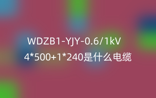 WDZB1-YJY-0.6/1kV 4*500+1*240是什么电缆?(图1) WDZB1-YJY-0.6/1kV 4*500+1*240是什么电缆?(图1)