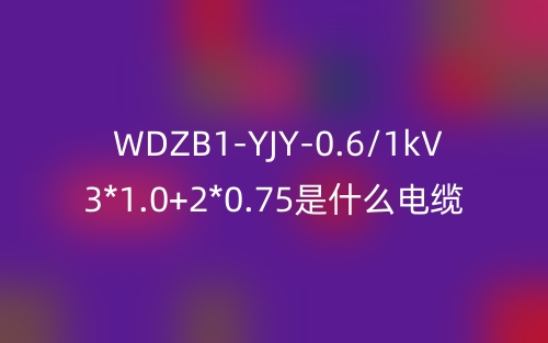 WDZB1-YJY-0.6/1kV 3*1.0+2*0.75是什么电缆?(图1) WDZB1-YJY-0.6/1kV 3*1.0+2*0.75是什么电缆?(图1)