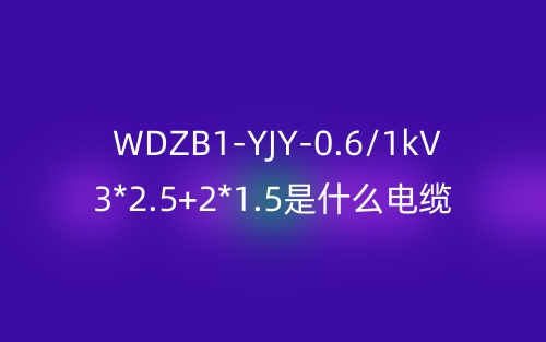 WDZB1-YJY-0.6/1kV 3*2.5+2*1.5是什么电缆?(图1) WDZB1-YJY-0.6/1kV 3*2.5+2*1.5是什么电缆?(图1)