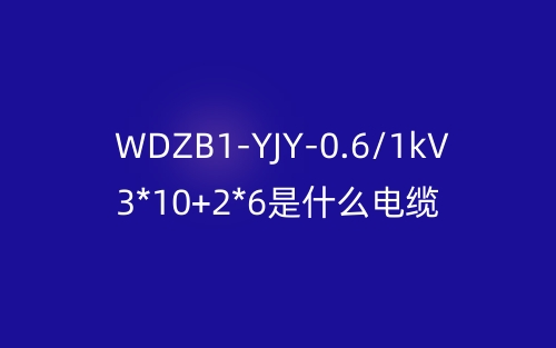 WDZB1-YJY-0.6/1kV 3*10+2*6是什么电缆?(图1) WDZB1-YJY-0.6/1kV 3*10+2*6是什么电缆?(图1)