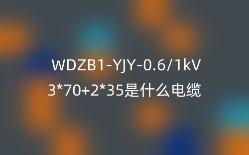 WDZB1-YJY-0.6/1kV 3*70+2*35是什么电缆?(图1) WDZB1-YJY-0.6/1kV 3*70+2*35是什么电缆?(图1)