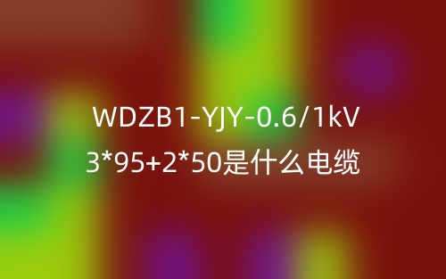 WDZB1-YJY-0.6/1kV 3*95+2*50是什么电缆?(图1) WDZB1-YJY-0.6/1kV 3*95+2*50是什么电缆?(图1)