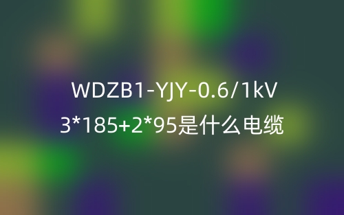 WDZB1-YJY-0.6/1kV 3*185+2*95是什么电缆?(图1) WDZB1-YJY-0.6/1kV 3*185+2*95是什么电缆?(图1)