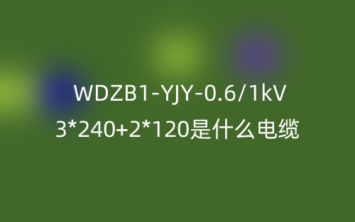 WDZB1-YJY-0.6/1kV 3*240+2*120是什么电缆?(图1) WDZB1-YJY-0.6/1kV 3*240+2*120是什么电缆?(图1)
