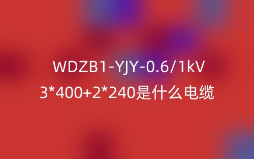 WDZB1-YJY-0.6/1kV 3*400+2*240是什么电缆?(图1) WDZB1-YJY-0.6/1kV 3*400+2*240是什么电缆?(图1)