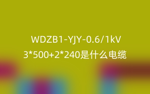 WDZB1-YJY-0.6/1kV 3*500+2*240是什么电缆?(图1) WDZB1-YJY-0.6/1kV 3*500+2*240是什么电缆?(图1)