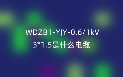 WDZB1-YJY-0.6/1kV 3*1.5是什么电缆?(图1) WDZB1-YJY-0.6/1kV 3*1.5是什么电缆?(图1)