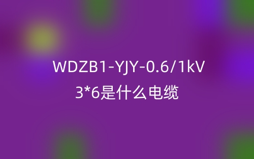 WDZB1-YJY-0.6/1kV 3*6是什么电缆?(图1) WDZB1-YJY-0.6/1kV 3*6是什么电缆?(图1)