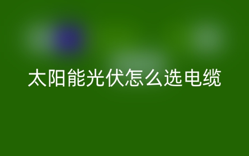 太阳能光伏怎么选电缆?(图1) 太阳能光伏怎么选电缆?(图1)