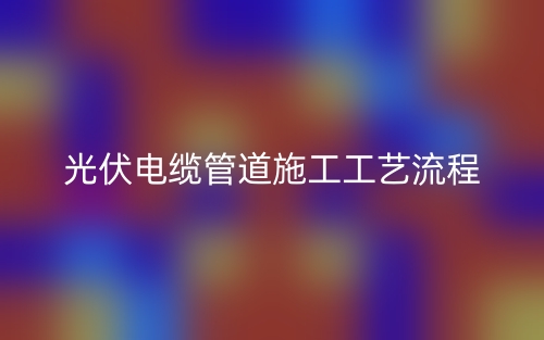 光伏电缆管道施工工艺流程(图1) 光伏电缆管道施工工艺流程(图1)
