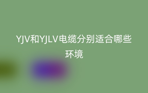 YJV和YJLV电缆分别适合哪些环境?(图1) YJV和YJLV电缆分别适合哪些环境?(图1)