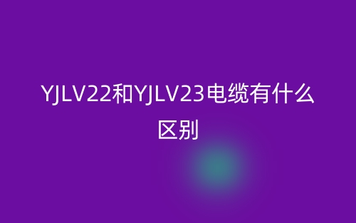 yjlv22和yjlv23电缆有什么区别?(图1) yjlv22和yjlv23电缆有什么区别?(图1)