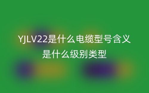 YJLV22是什么电缆型号含义是什么级别类型?(图1) YJLV22是什么电缆型号含义是什么级别类型?(图1)
