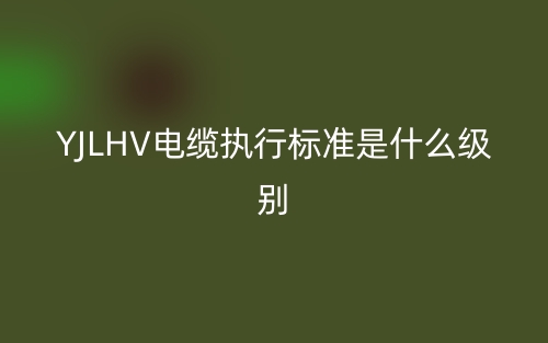 YJLHV电缆执行标准是什么级别啊?(图1) YJLHV电缆执行标准是什么级别啊?(图1)