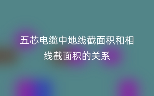 五芯电缆中地线截面积和相线截面积的关系(图1) 五芯电缆中地线截面积和相线截面积的关系(图1)
