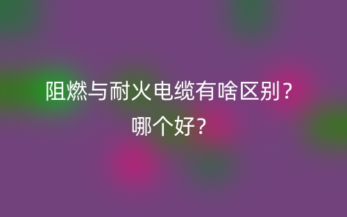 阻燃与耐火电缆有啥区别?哪个好?(图1) 阻燃与耐火电缆有啥区别?哪个好?(图1)