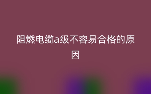 阻燃电缆a级不容易合格的原因(图1) 阻燃电缆a级不容易合格的原因(图1)