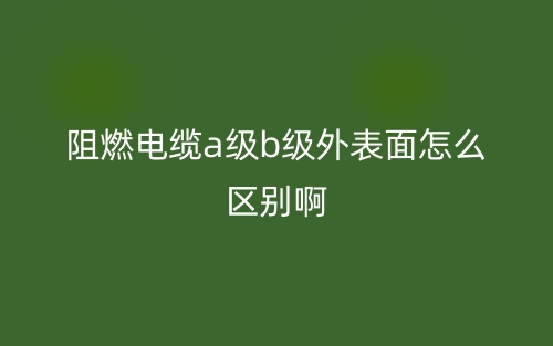 阻燃电缆a级b级外表面怎么区别啊?(图1) 阻燃电缆a级b级外表面怎么区别啊?(图1)