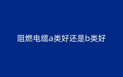 阻燃电缆a类好还是b类好(图1) 阻燃电缆a类好还是b类好(图1)
