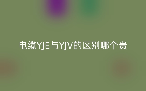 电缆YJE与YJV的区别哪个贵?(图1) 电缆YJE与YJV的区别哪个贵?(图1)