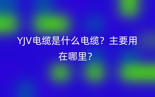 YJV电缆是什么电缆?主要用在哪里?(图1) YJV电缆是什么电缆?主要用在哪里?(图1)