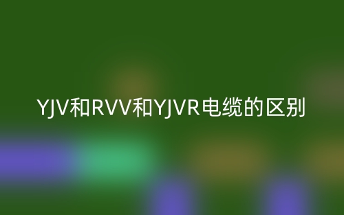 YJV和RVV和YJVR电缆的区别(图1) YJV和RVV和YJVR电缆的区别(图1)
