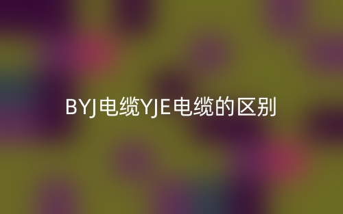BYJ电缆YJE电缆的区别(图1) BYJ电缆YJE电缆的区别(图1)