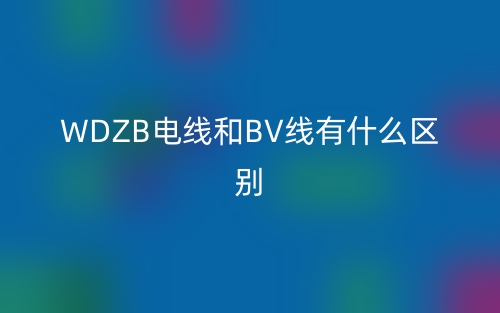 WDZB电线和BV线有什么区别?(图1) WDZB电线和BV线有什么区别?(图1)