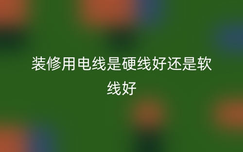 装修用电线是硬线好还是软线好?(图1) 装修用电线是硬线好还是软线好?(图1)