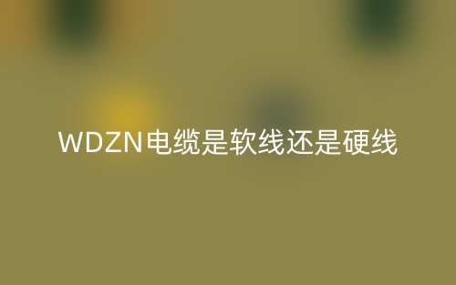 WDZN电缆是软线还是硬线?(图1) WDZN电缆是软线还是硬线?(图1)