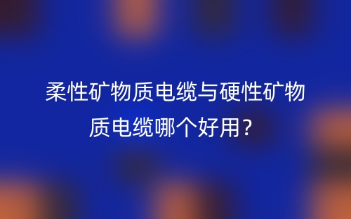 柔性矿物质电缆与硬性矿物质电缆哪个好用?(图1) 柔性矿物质电缆与硬性矿物质电缆哪个好用?(图1)
