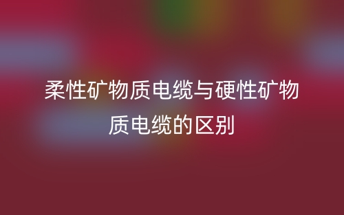 柔性矿物质电缆与硬性矿物质电缆的区别(图1) 柔性矿物质电缆与硬性矿物质电缆的区别(图1)