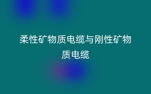 柔性矿物质电缆与刚性矿物质电缆(图1) 柔性矿物质电缆与刚性矿物质电缆(图1)