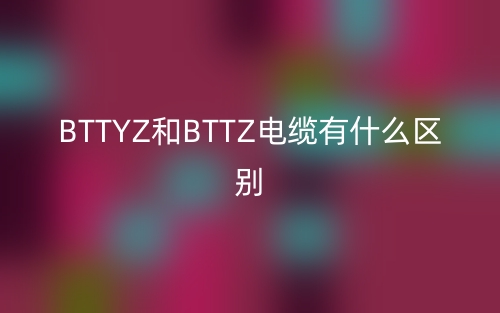 BTTYZ和BTTZ电缆有什么区别?(图1) BTTYZ和BTTZ电缆有什么区别?(图1)