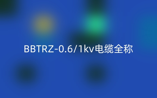 BBTRZ-0.6/1kv电缆全称(图1) BBTRZ-0.6/1kv电缆全称(图1)