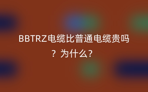 BBTRZ电缆比普通电缆贵吗?为什么?(图1) BBTRZ电缆比普通电缆贵吗?为什么?(图1)
