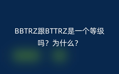 BBTRZ跟BTTRZ是一个等级吗?为什么?(图1) BBTRZ跟BTTRZ是一个等级吗?为什么?(图1)
