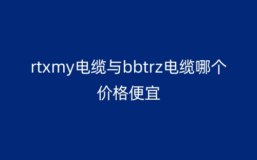 rtxmy电缆与bbtrz电缆哪个价格便宜?(图1) rtxmy电缆与bbtrz电缆哪个价格便宜?(图1)